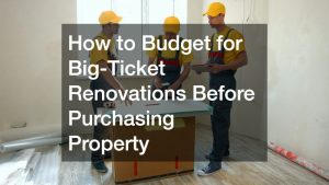 How to Budget for Big-Ticket Renovations Before Purchasing Property